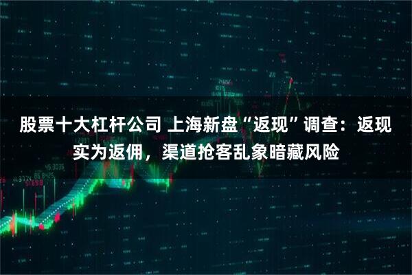 股票十大杠杆公司 上海新盘“返现”调查：返现实为返佣，渠道抢客乱象暗藏风险