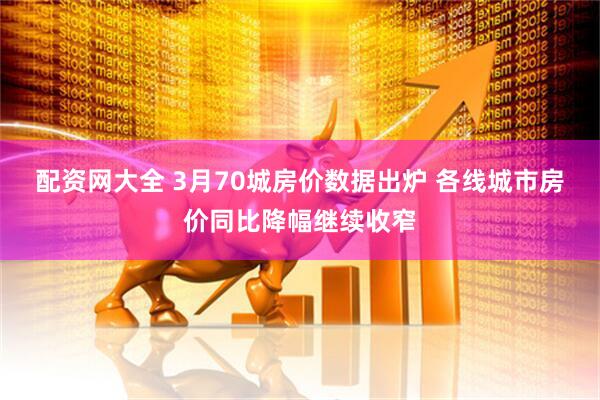 配资网大全 3月70城房价数据出炉 各线城市房价同比降幅继续收窄