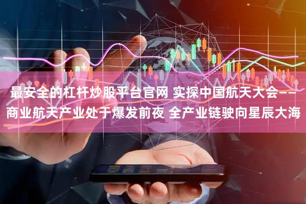 最安全的杠杆炒股平台官网 实探中国航天大会——商业航天产业处于爆发前夜 全产业链驶向星辰大海