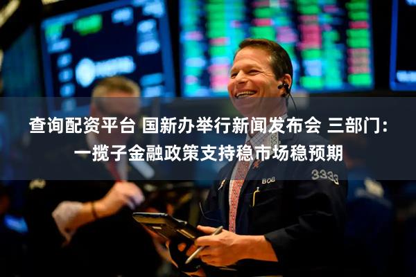 查询配资平台 国新办举行新闻发布会 三部门：一揽子金融政策支持稳市场稳预期