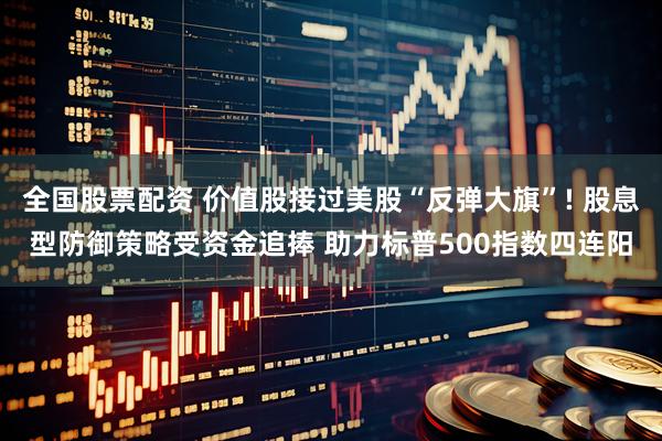 全国股票配资 价值股接过美股“反弹大旗”! 股息型防御策略受资金追捧 助力标普500指数四连阳