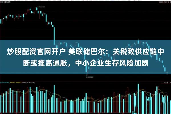 炒股配资官网开户 美联储巴尔：关税致供应链中断或推高通胀，中小企业生存风险加剧