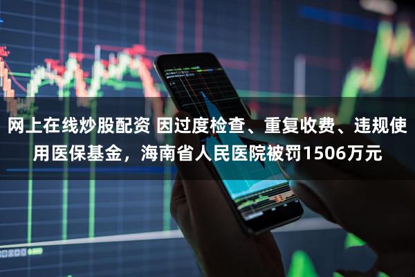 网上在线炒股配资 因过度检查、重复收费、违规使用医保基金，海南省人民医院被罚1506万元