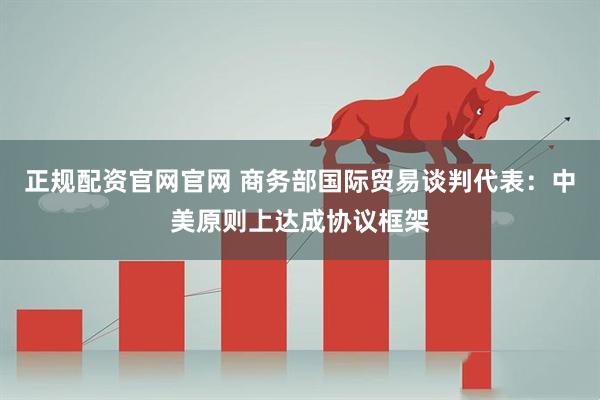正规配资官网官网 商务部国际贸易谈判代表：中美原则上达成协议框架
