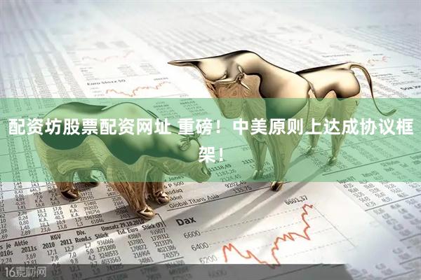 配资坊股票配资网址 重磅！中美原则上达成协议框架！