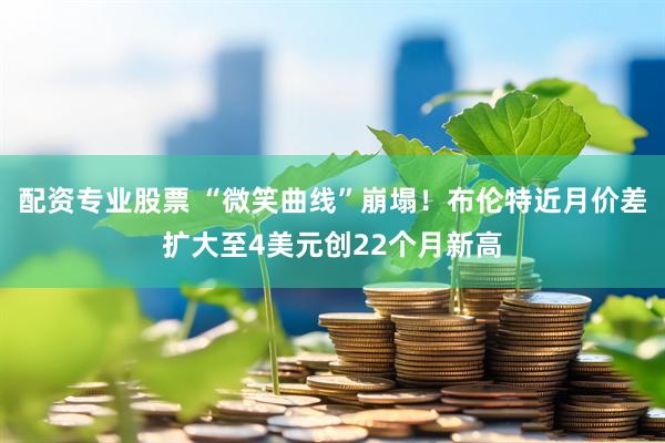 配资专业股票 “微笑曲线”崩塌！布伦特近月价差扩大至4美元创22个月新高