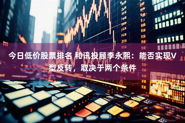 今日低价股票排名 和讯投顾李永熙：能否实现V型反转，取决于两个条件