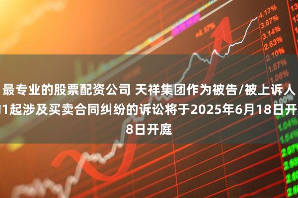 最专业的股票配资公司 天祥集团作为被告/被上诉人的1起涉及买卖合同纠纷的诉讼将于2025年6月18日开庭