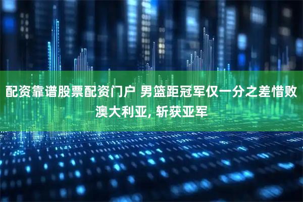 配资靠谱股票配资门户 男篮距冠军仅一分之差惜败澳大利亚, 斩获亚军