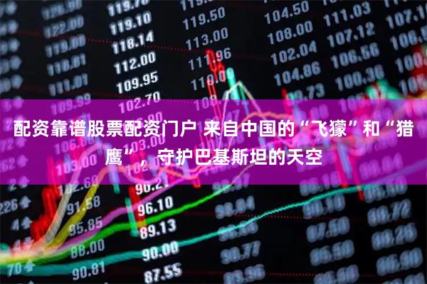配资靠谱股票配资门户 来自中国的“飞獴”和“猎鹰”，守护巴基斯坦的天空