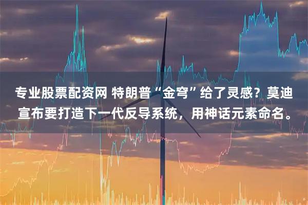 专业股票配资网 特朗普“金穹”给了灵感？莫迪宣布要打造下一代反导系统，用神话元素命名。