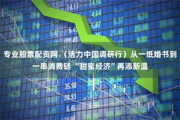 专业股票配资网 （活力中国调研行）从一纸婚书到一串消费链 “甜蜜经济”再添新温
