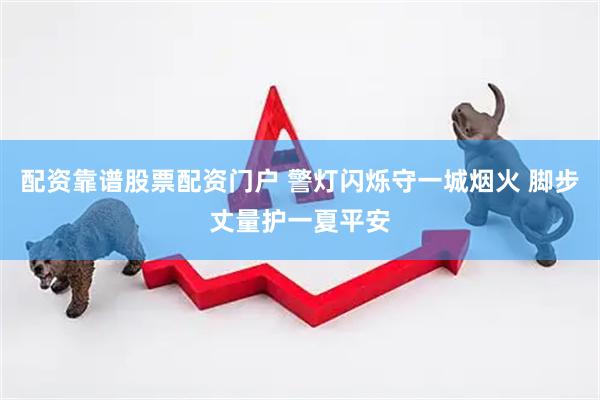 配资靠谱股票配资门户 警灯闪烁守一城烟火 脚步丈量护一夏平安