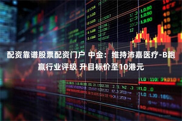 配资靠谱股票配资门户 中金：维持沛嘉医疗-B跑赢行业评级 升目标价至10港元