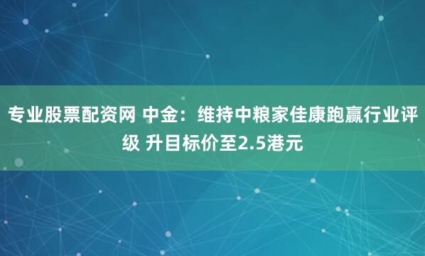 专业股票配资网 中金：维持中粮家佳康跑赢行业评级 升目标价至2.5港元