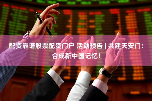 配资靠谱股票配资门户 活动预告 | 共建天安门：合成新中国记忆！