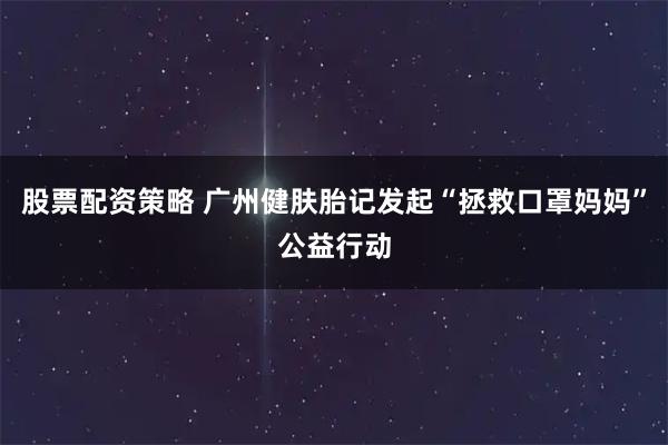 股票配资策略 广州健肤胎记发起“拯救口罩妈妈”公益行动