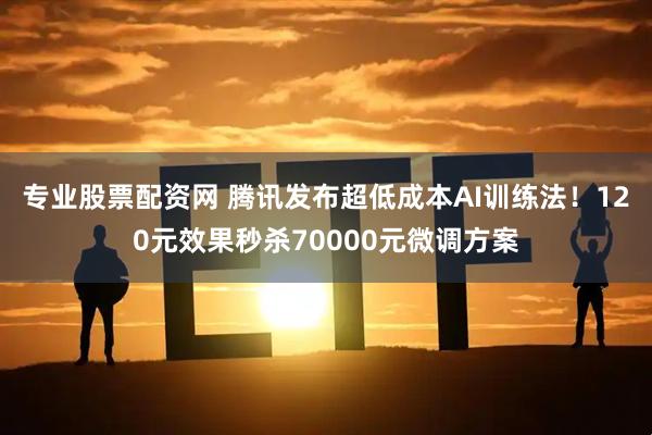 专业股票配资网 腾讯发布超低成本AI训练法！120元效果秒杀70000元微调方案