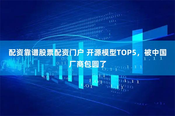配资靠谱股票配资门户 开源模型TOP5，被中国厂商包圆了