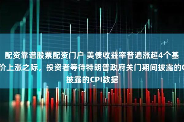 配资靠谱股票配资门户 美债收益率普遍涨超4个基点，油价上涨之际，投资者等待特朗普政府关门期间披露的CPI数据