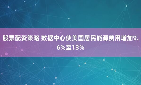 股票配资策略 数据中心使美国居民能源费用增加9.6%至13%