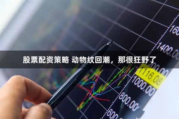 股票配资策略 动物纹回潮，那很狂野了