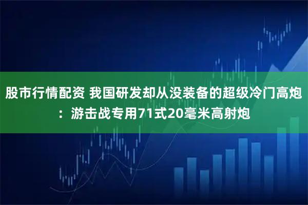 股市行情配资 我国研发却从没装备的超级冷门高炮：游击战专用71式20毫米高射炮