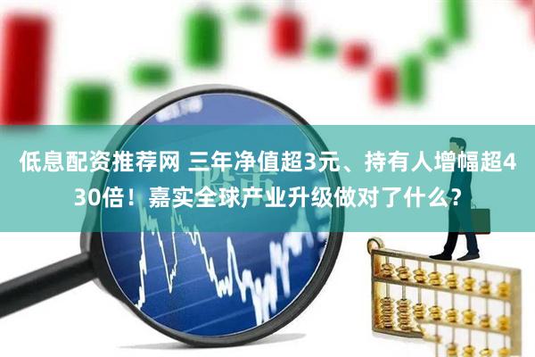 低息配资推荐网 三年净值超3元、持有人增幅超430倍！嘉实全球产业升级做对了什么？