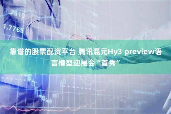 靠谱的股票配资平台 腾讯混元Hy3 preview语言模型迎展会“首秀”
