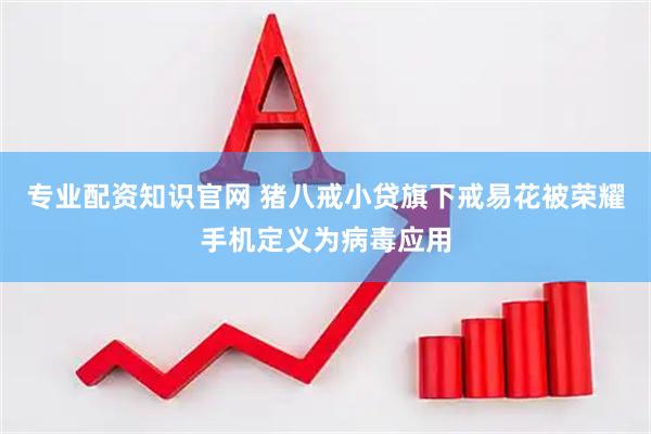 专业配资知识官网 猪八戒小贷旗下戒易花被荣耀手机定义为病毒应用