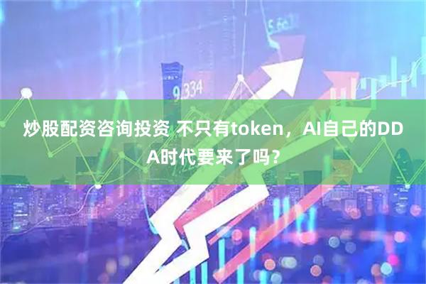 炒股配资咨询投资 不只有token，AI自己的DDA时代要来了吗？