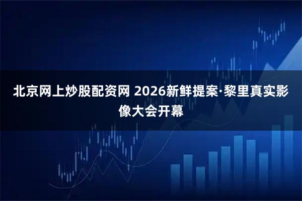 北京网上炒股配资网 2026新鲜提案·黎里真实影像大会开幕