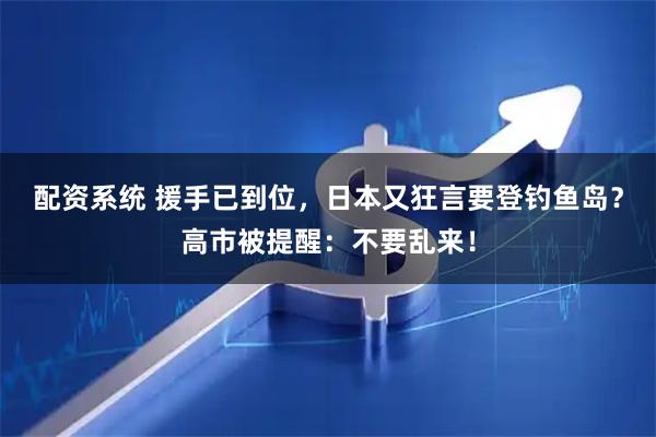 配资系统 援手已到位，日本又狂言要登钓鱼岛？高市被提醒：不要乱来！