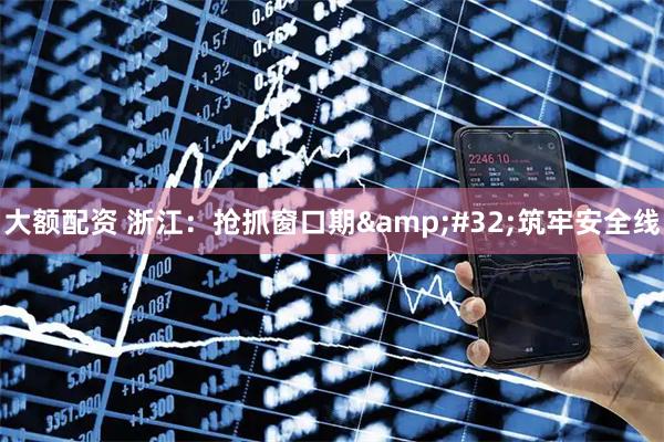 大额配资 浙江：抢抓窗口期 筑牢安全线