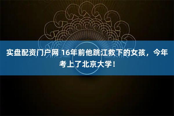 实盘配资门户网 16年前他跳江救下的女孩，今年考上了北京大学！