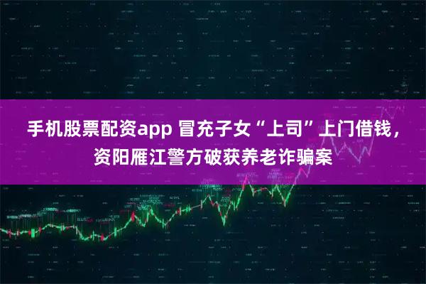 手机股票配资app 冒充子女“上司”上门借钱，资阳雁江警方破获养老诈骗案