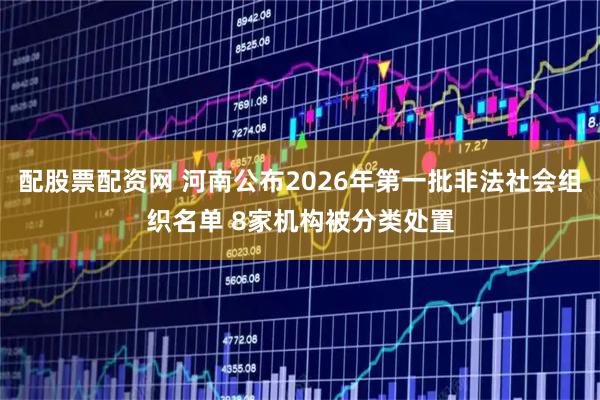 配股票配资网 河南公布2026年第一批非法社会组织名单 8家机构被分类处置
