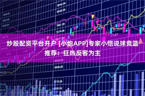 炒股配资平台开户 [小炮APP]专家小恺说球竞篮推荐：狂热反客为主