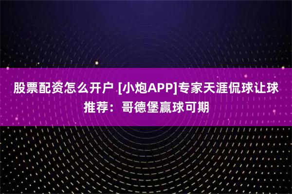 股票配资怎么开户 [小炮APP]专家天涯侃球让球推荐：哥德堡赢球可期