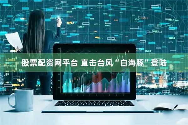 股票配资网平台 直击台风“白海豚”登陆