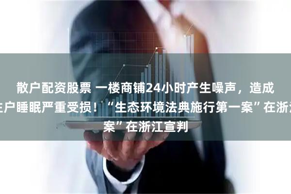 散户配资股票 一楼商铺24小时产生噪声，造成二楼住户睡眠严重受损！“生态环境法典施行第一案”在浙江宣判