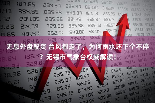 无息外盘配资 台风都走了，为何雨水还下个不停？无锡市气象台权威解读！