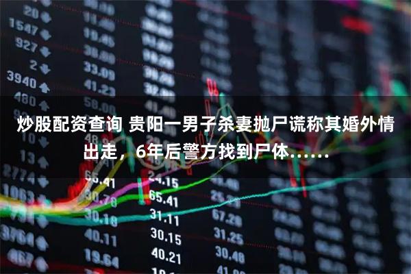 炒股配资查询 贵阳一男子杀妻抛尸谎称其婚外情出走，6年后警方找到尸体……