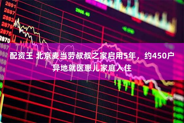 配资王 北京麦当劳叔叔之家启用5年，约450户异地就医患儿家庭入住