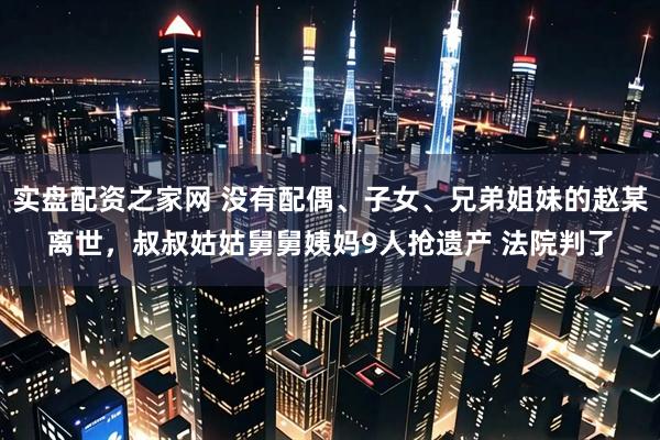 实盘配资之家网 没有配偶、子女、兄弟姐妹的赵某离世，叔叔姑姑舅舅姨妈9人抢遗产 法院判了