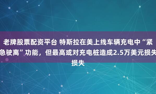 老牌股票配资平台 特斯拉在美上线车辆充电中“紧急驶离”功能，但最高或对充电桩造成2.5万美元损失