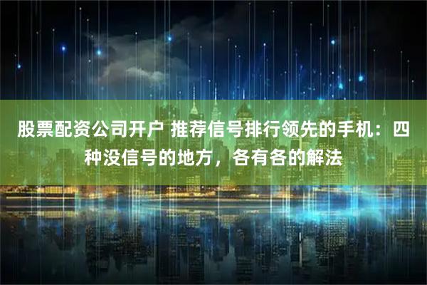 股票配资公司开户 推荐信号排行领先的手机：四种没信号的地方，各有各的解法